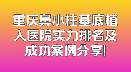 重庆鼻小柱基底植入医院实力排名及成功案例分享!