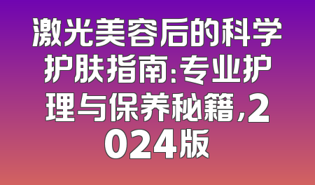 激光美容后的科学护肤指南：专业护理与保养秘籍，2024版