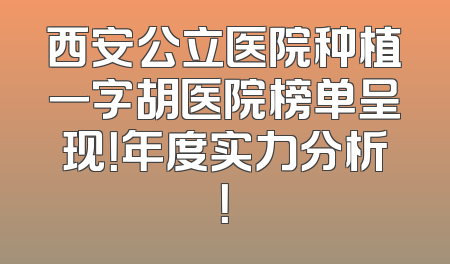 西安公立医院种植一字胡医院榜单呈现！年度实力分析！