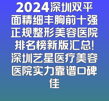 2024深圳双平面精细丰胸前十强正规整形美容医院排名榜新版汇总！深圳艺星医疗美容医院实力靠谱口碑佳