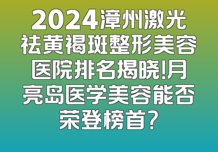 2024漳州激光祛黄褐斑整形美容医院排名揭晓！月亮岛医学美容能否荣登榜首？