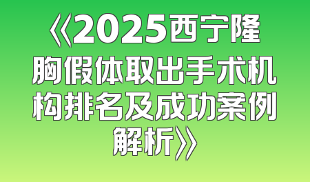 《2025西宁隆胸假体取出手术机构排名及成功案例解析》