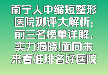 南宁人中缩短整形医院测评大解析：前三名榜单详解，实力揭晓！面向未来看准排名好医院