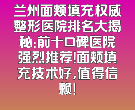 兰州面颊填充权威整形医院排名大揭秘：前十口碑医院强烈推荐！面颊填充技术好，值得信赖！