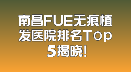 南昌FUE无痕植发医院排名Top 5揭晓！
