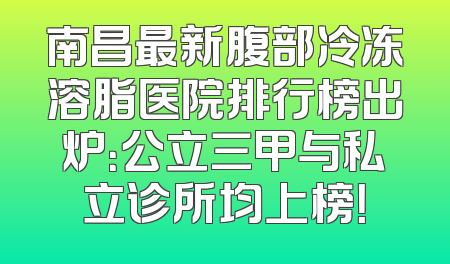 南昌最新腹部冷冻溶脂医院排行榜出炉：公立三甲与私立诊所均上榜！