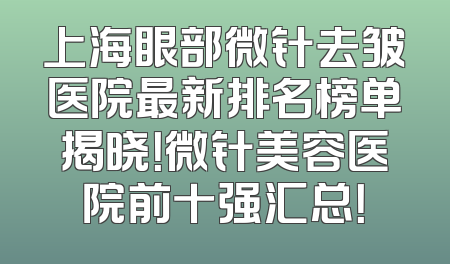上海眼部微针去皱医院最新排名榜单揭晓！微针美容医院前十强汇总！