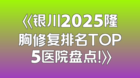 《银川2025隆胸修复排名TOP 5医院盘点！》