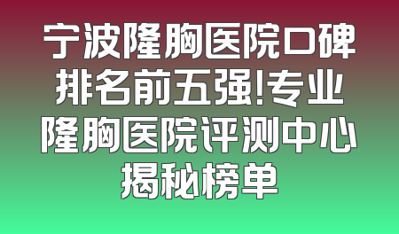 宁波隆胸医院口碑排名前五强！专业隆胸医院评测中心揭秘榜单