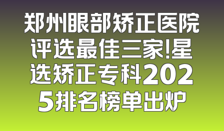 郑州眼部矫正医院评选最佳三家！星选矫正专科2025排名榜单出炉