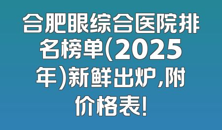 合肥眼综合医院排名榜单（2025年）新鲜出炉，附价格表！