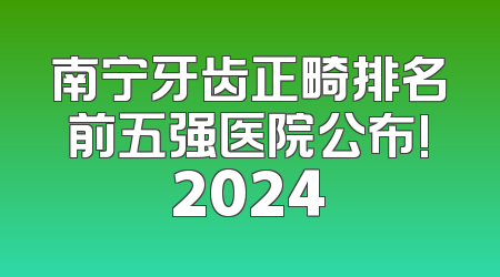 南宁牙齿正畸排名前五强医院公布!2024