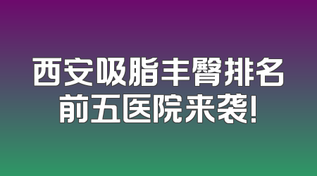 西安吸脂丰臀排名前五医院来袭!