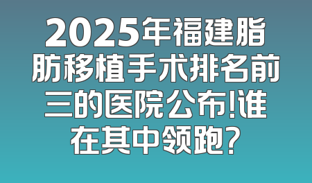 2025年福建脂肪移植手术排名前三的医院公布！谁在其中领跑？