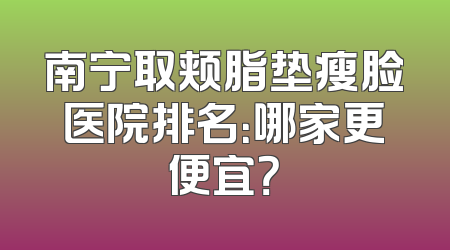 南宁取颊脂垫瘦脸医院排名：哪家更便宜？