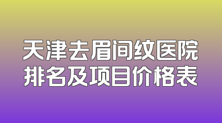 天津去眉间纹医院排名及项目价格表