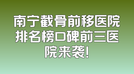 南宁截骨前移医院排名榜口碑前三医院来袭!