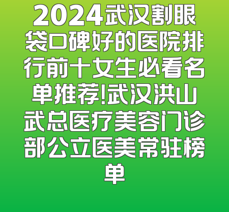 2024武汉割眼袋口碑好的医院排行前十女生必看名单推荐！武汉洪山武总医疗美容门诊部公立医美常驻榜单