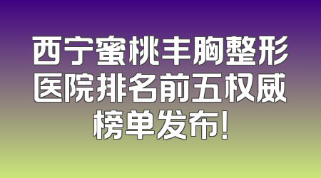西宁蜜桃丰胸整形医院排名前五权威榜单发布！