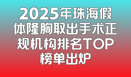 2025年珠海假体隆胸取出手术正规机构排名TOP榜单出炉