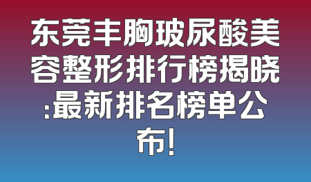 东莞丰胸玻尿酸美容整形排行榜揭晓：最新排名榜单公布！