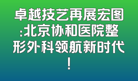 卓越技艺再展宏图：北京协和医院整形外科领航新时代！