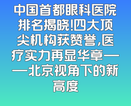 中国首都眼科医院排名揭晓！四大顶尖机构获赞誉，医疗实力再显华章——北京视角下的新高度