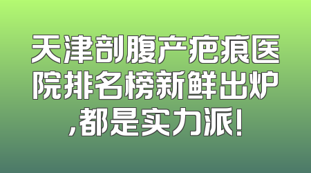 天津剖腹产疤痕医院排名榜新鲜出炉，都是实力派!