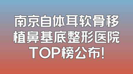 南京自体耳软骨移植鼻基底整形医院TOP榜公布！