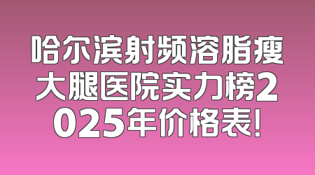哈尔滨射频溶脂瘦大腿医院实力榜2025年价格表！