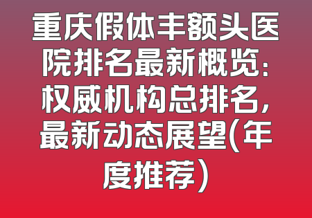 重庆假体丰额头医院排名最新概览：权威机构总排名，最新动态展望（年度推荐）