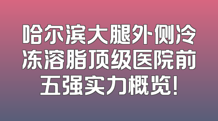 哈尔滨大腿外侧冷冻溶脂顶级医院前五强实力概览！