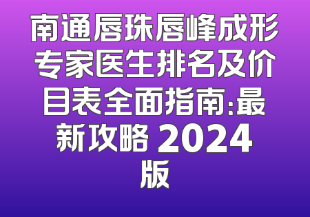 南通唇珠唇峰成形专家医生排名及价目表全面指南：最新攻略 2024版