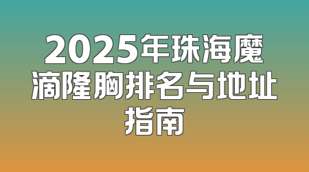 2025年珠海魔滴隆胸排名与地址指南