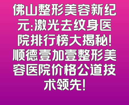 佛山整形美容新纪元：激光去纹身医院排行榜大揭秘！顺德壹加壹整形美容医院价格公道技术领先！