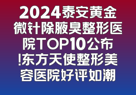 2024泰安黄金微针除腋臭整形医院TOP10公布！东方天使整形美容医院好评如潮