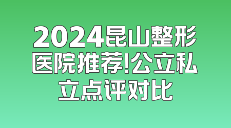 2024昆山整形医院推荐！公立私立点评对比