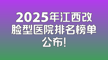2025年江西改脸型医院排名榜单公布！