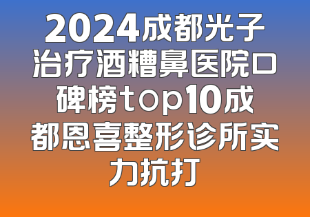 2024成都光子治疗酒糟鼻医院口碑榜top10成都恩喜整形诊所实力抗打