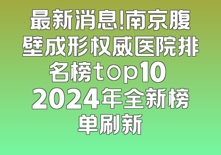 最新消息！南京腹壁成形权威医院排名榜top10 2024年全新榜单刷新