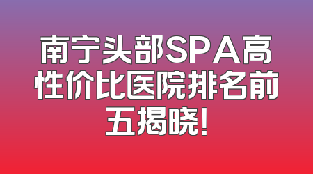 南宁头部SPA高性价比医院排名前五揭晓！