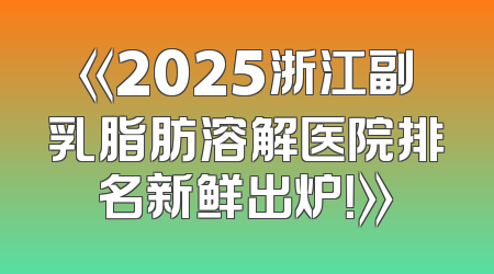 《2025浙江副乳脂肪溶解医院排名新鲜出炉！》