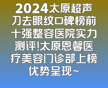 2024太原超声刀去眼纹口碑榜前十强整容医院实力测评！太原恩馨医疗美容门诊部上榜优势呈现~