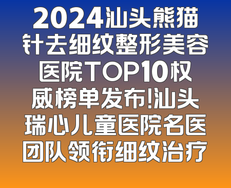 2024汕头熊猫针去细纹整形美容医院TOP10权威榜单发布！汕头瑞心儿童医院名医团队领衔细纹治疗