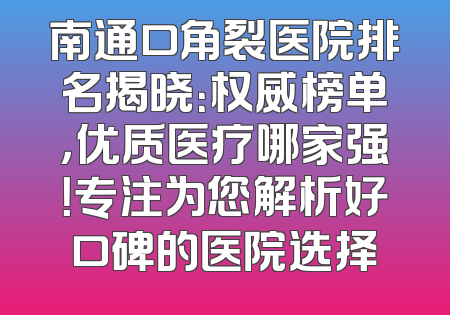 南通口角裂医院排名揭晓：权威榜单，优质医疗哪家强！专注为您解析好口碑的医院选择