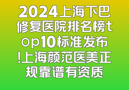 2024上海下巴修复医院排名榜top10标准发布！上海颜范医美正规靠谱有资质