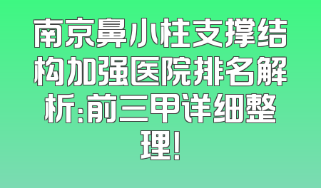 南京鼻小柱支撑结构加强医院排名解析：前三甲详细整理！