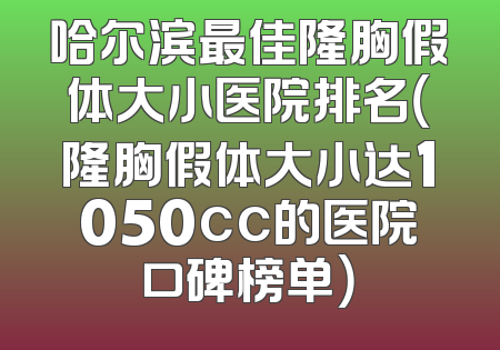 哈尔滨最佳隆胸假体大小医院排名（隆胸假体大小达1050cc的医院口碑榜单）