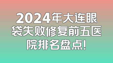 2024年大连眼袋失败修复前五医院排名盘点!