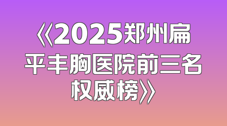 《2025郑州扁平丰胸医院前三名权威榜》